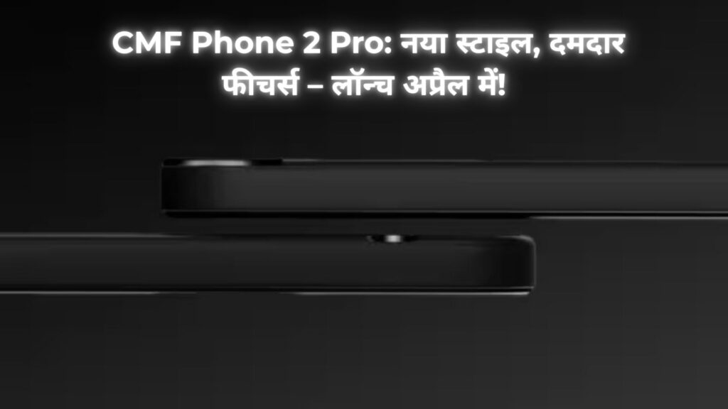 CMF Phone 2 Pro अप्रैल को लॉन्च – फीचर्स, डिज़ाइन और कीमत जानें